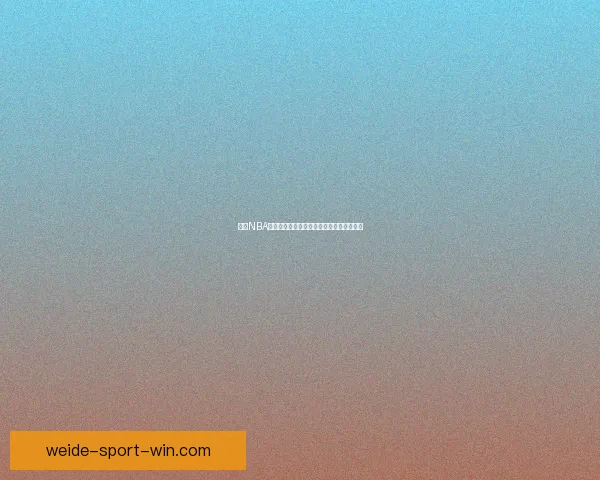 伟德NBA直播精彩回顾实时赛况分析与赛事焦点解读